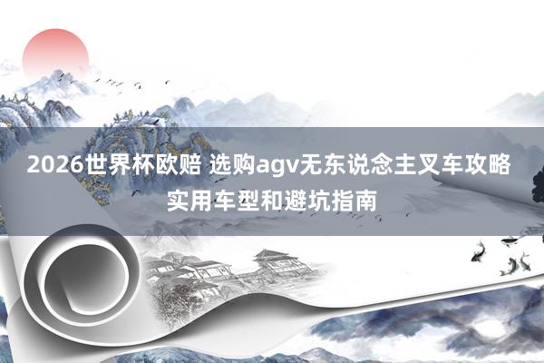 2026世界杯欧赔 选购agv无东说念主叉车攻略 实用车型和避坑指南
