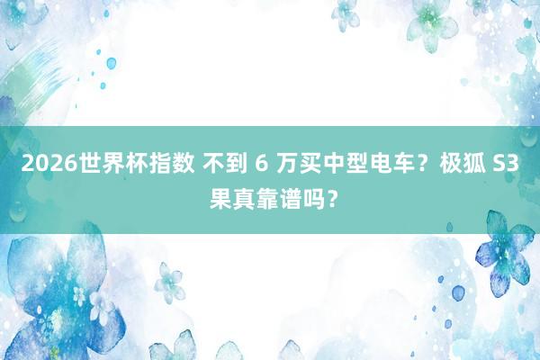 2026世界杯指数 不到 6 万买中型电车？极狐 S3 果真靠谱吗？