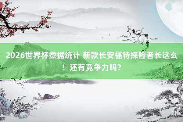 2026世界杯数据统计 新款长安福特探险者长这么！还有竞争力吗？