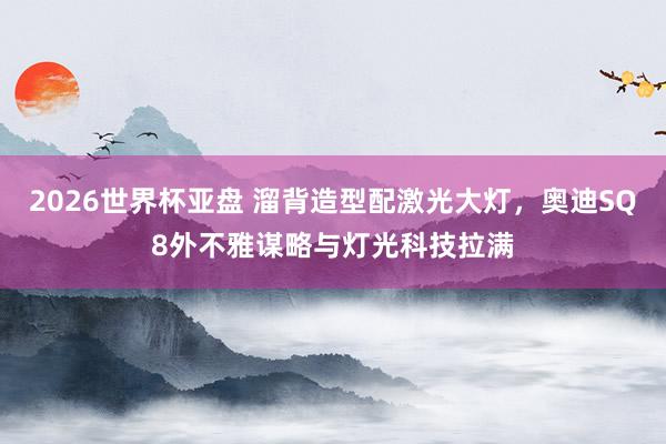 2026世界杯亚盘 溜背造型配激光大灯，奥迪SQ8外不雅谋略与灯光科技拉满