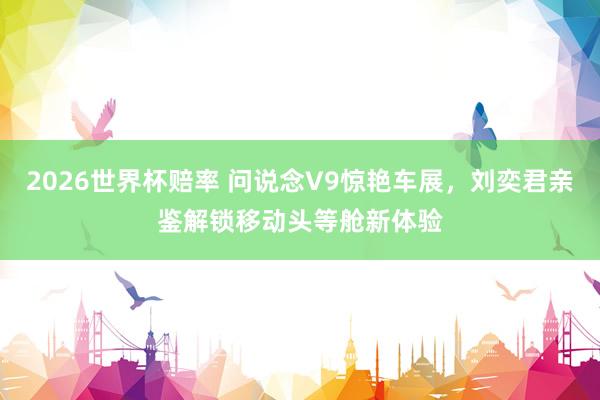 2026世界杯赔率 问说念V9惊艳车展，刘奕君亲鉴解锁移动头等舱新体验