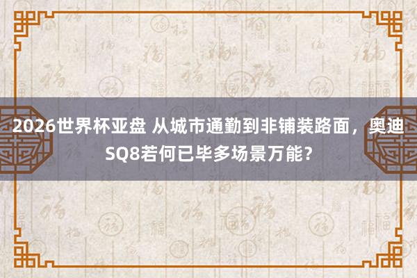 2026世界杯亚盘 从城市通勤到非铺装路面，奥迪SQ8若何已毕多场景万能？