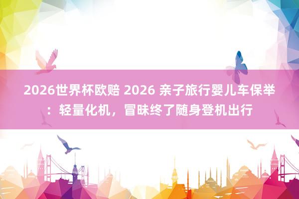 2026世界杯欧赔 2026 亲子旅行婴儿车保举：轻量化机，冒昧终了随身登机出行