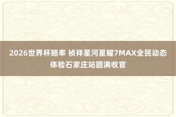 2026世界杯赔率 祯祥星河星耀7MAX全民动态体验石家庄站圆满收官