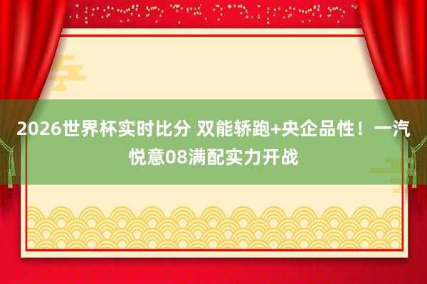 2026世界杯实时比分 双能轿跑+央企品性！一汽悦意08满配实力开战