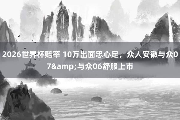 2026世界杯赔率 10万出面忠心足，众人安徽与众07&与众06舒服上市