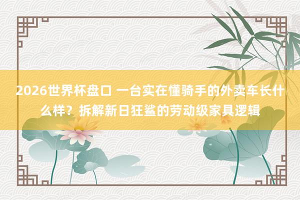2026世界杯盘口 一台实在懂骑手的外卖车长什么样？拆解新日狂鲨的劳动级家具逻辑