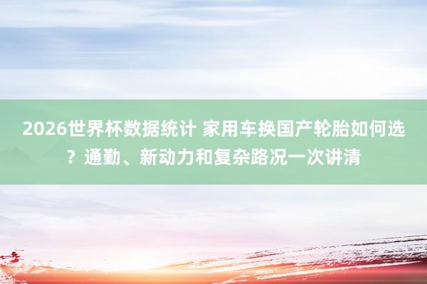 2026世界杯数据统计 家用车换国产轮胎如何选？通勤、新动力和复杂路况一次讲清