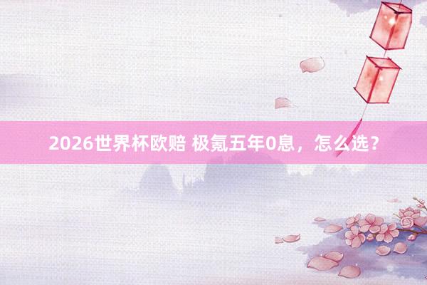 2026世界杯欧赔 极氪五年0息，怎么选？