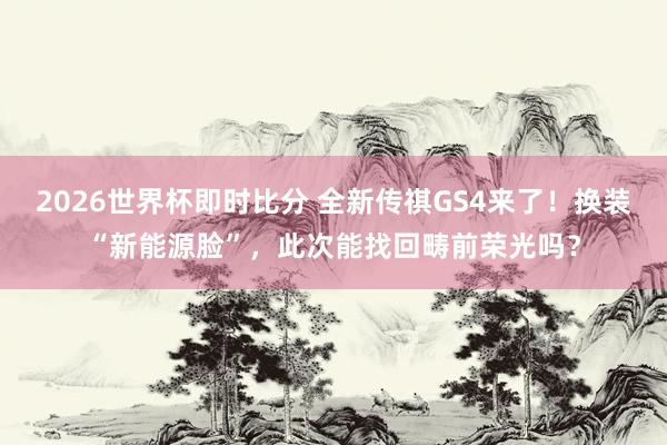 2026世界杯即时比分 全新传祺GS4来了！换装“新能源脸”，此次能找回畴前荣光吗？