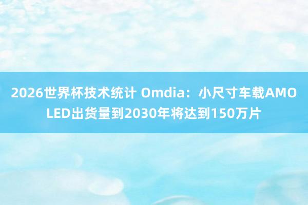 2026世界杯技术统计 Omdia：小尺寸车载AMOLED出货量到2030年将达到150万片