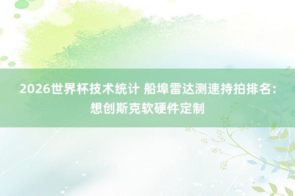 2026世界杯技术统计 船埠雷达测速持拍排名：想创斯克软硬件定制