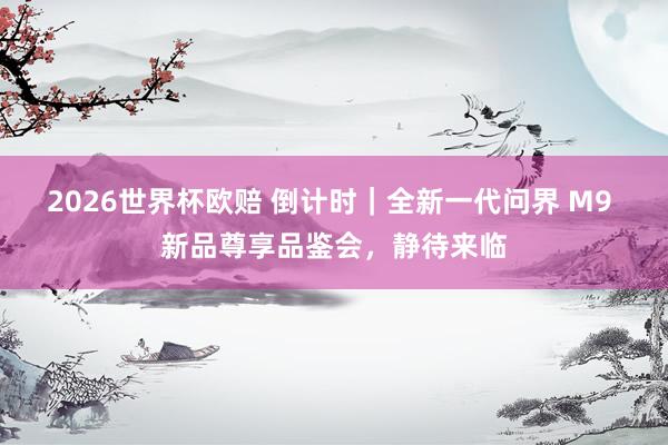 2026世界杯欧赔 倒计时｜全新一代问界 M9 新品尊享品鉴会，静待来临
