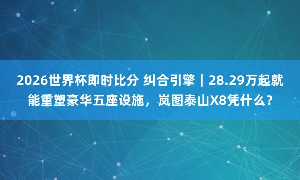2026世界杯即时比分 纠合引擎｜28.29万起就能重塑豪华五座设施，岚图泰山X8凭什么？