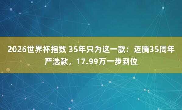2026世界杯指数 35年只为这一款：迈腾35周年严选款，17.99万一步到位