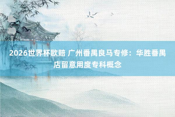 2026世界杯欧赔 广州番禺良马专修：华胜番禺店留意用度专科概念