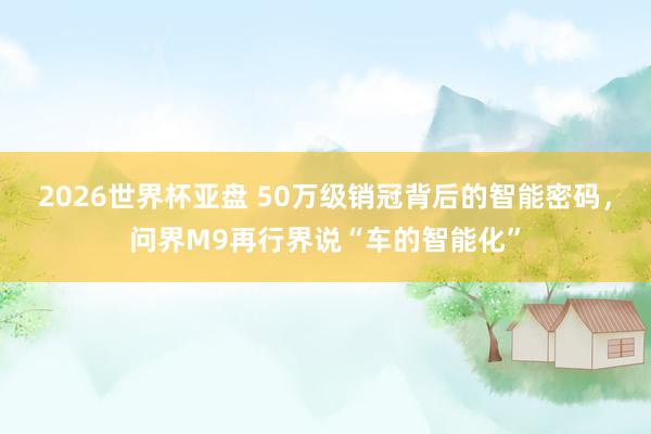 2026世界杯亚盘 50万级销冠背后的智能密码，问界M9再行界说“车的智能化”