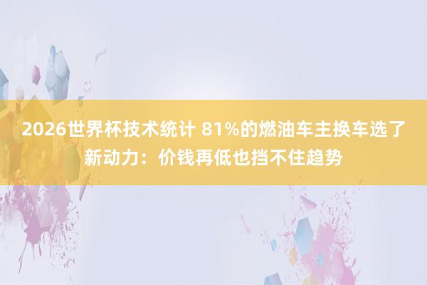 2026世界杯技术统计 81%的燃油车主换车选了新动力：价钱再低也挡不住趋势