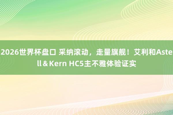 2026世界杯盘口 采纳滚动，走量旗舰！艾利和Astell＆Kern HC5主不雅体验证实
