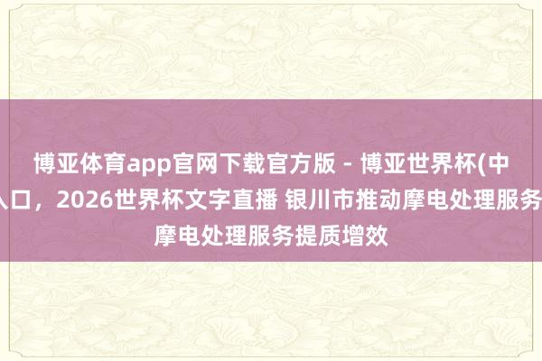 博亚体育app官网下载官方版 - 博亚世界杯(中国)官方入口，2026世界杯文字直播 银川市推动摩电处理服务提质增效
