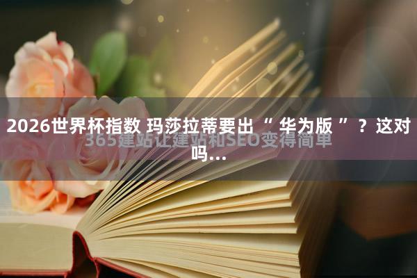 2026世界杯指数 玛莎拉蒂要出 “ 华为版 ” ？这对吗.