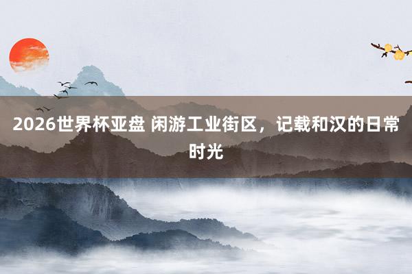 2026世界杯亚盘 闲游工业街区，记载和汉的日常时光