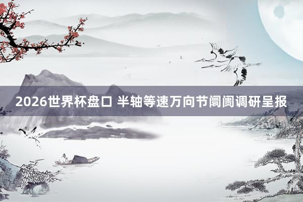 2026世界杯盘口 半轴等速万向节阛阓调研呈报