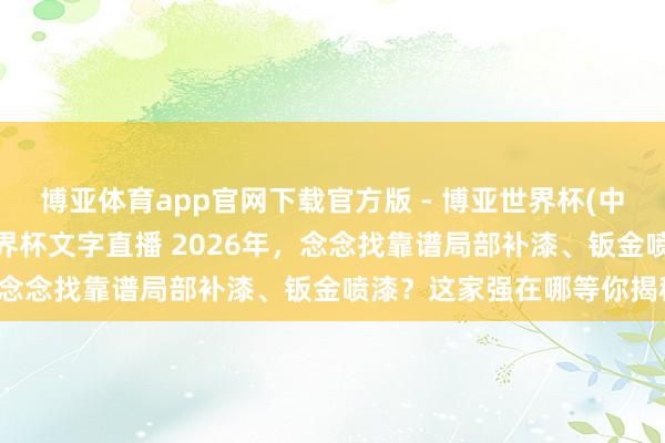 博亚体育app官网下载官方版 - 博亚世界杯(中国)官方入口，2026世界杯文字直播 2026年，念念找靠谱局部补漆、钣金喷漆？这家强在哪等你揭秘！