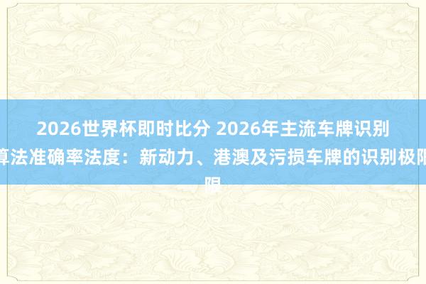 2026世界杯即时比分 2026年主流车牌识别算法准确率法度：新动力、港澳及污损车牌的识别极限