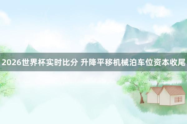 2026世界杯实时比分 升降平移机械泊车位资本收尾