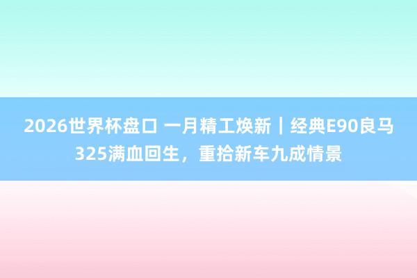 2026世界杯盘口 一月精工焕新｜经典E90良马325满血回生，重拾新车九成情景