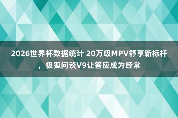 2026世界杯数据统计 20万级MPV舒享新标杆，极狐问谈V9让答应成为经常