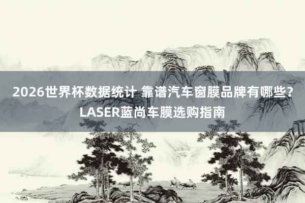 2026世界杯数据统计 靠谱汽车窗膜品牌有哪些？LASER蓝尚车膜选购指南