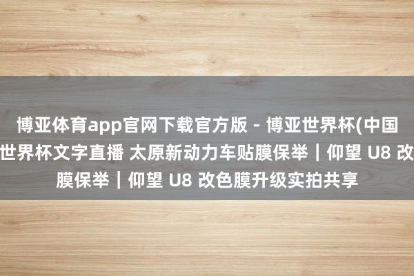 博亚体育app官网下载官方版 - 博亚世界杯(中国)官方入口，2026世界杯文字直播 太原新动力车贴膜保举｜仰望 U8 改色膜升级实拍共享
