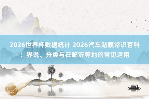 2026世界杯数据统计 2026汽车贴膜常识百科：界说、分类