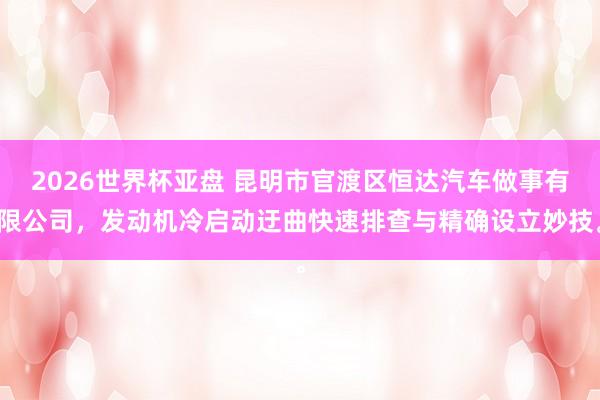 2026世界杯亚盘 昆明市官渡区恒达汽车做事有限公司，发动机冷启动迂曲快速排查与精确设立妙技。