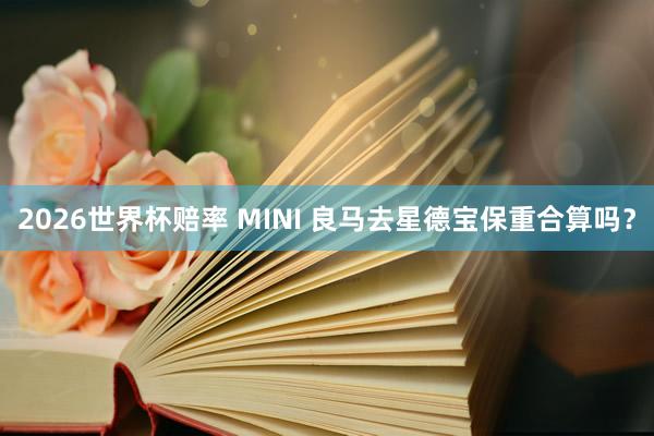 2026世界杯赔率 MINI 良马去星德宝保重合算吗？
