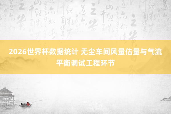 2026世界杯数据统计 无尘车间风量估量与气流平衡调试工程环节