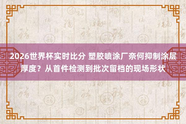 2026世界杯实时比分 塑胶喷涂厂奈何抑制涂层厚度？从首件检