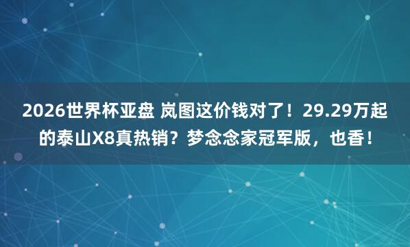 2026世界杯亚盘 岚图这价钱对了！29.29万起的泰山X8真热销？梦念念家冠军版，也香！