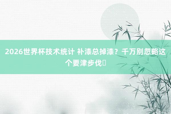 2026世界杯技术统计 补漆总掉漆？千万别忽略这个要津步伐️