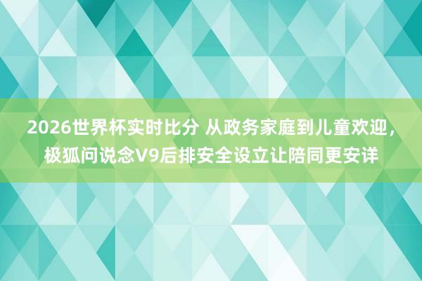 2026世界杯实时比分 从政务家庭到儿童欢迎，极狐问说念V9后排安全设立让陪同更安详