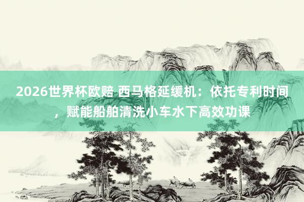 2026世界杯欧赔 西马格延缓机：依托专利时间，赋能船舶清洗
