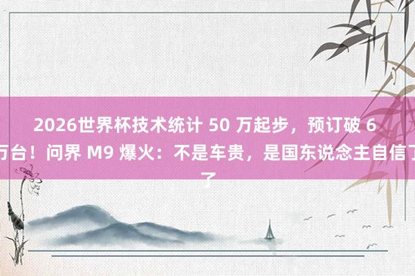 2026世界杯技术统计 50 万起步，预订破 6 万台！问界 M9 爆火：不是车贵，是国东说念主自信了