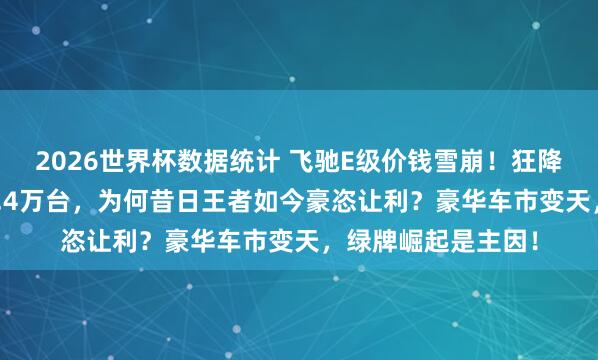 2026世界杯数据统计 飞驰E级价钱雪崩！狂降近11万，月销破1.4万台，为何昔日王者如今豪恣让利？豪华车市变天，绿牌崛起是主因！