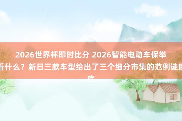 2026世界杯即时比分 2026智能电动车保举看什么？新日三款车型给出了三个细分市集的范例谜底