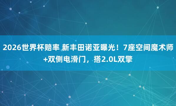 2026世界杯赔率 新丰田诺亚曝光！7座空间魔术师+双侧电滑门，搭2.0L双擎