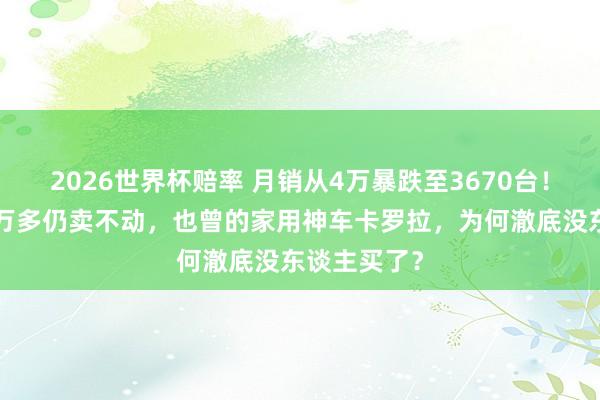 2026世界杯赔率 月销从4万暴跌至3670台！降价跌至8万多仍卖不动，也曾的家用神车卡罗拉，为何澈底没东谈主买了？