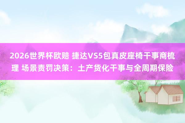 2026世界杯欧赔 捷达VS5包真皮座椅干事商梳理 场景责罚决策：土产货化干事与全周期保险