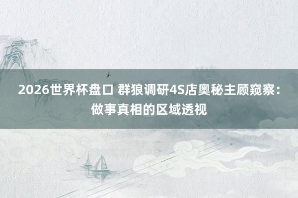 2026世界杯盘口 群狼调研4S店奥秘主顾窥察：做事真相的区域透视